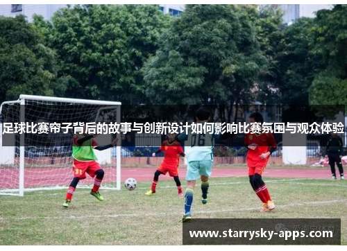 足球比赛帘子背后的故事与创新设计如何影响比赛氛围与观众体验