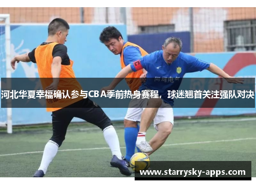 河北华夏幸福确认参与CBA季前热身赛程，球迷翘首关注强队对决