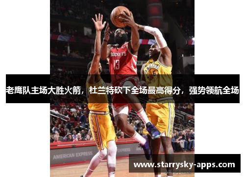 老鹰队主场大胜火箭，杜兰特砍下全场最高得分，强势领航全场